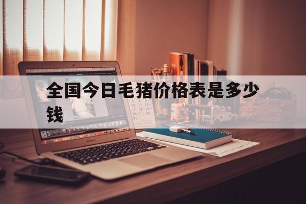 全国今日毛猪价格表是多少钱(今日全国毛猪最新价格uc报价)