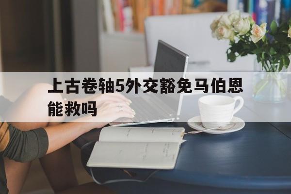 关于上古卷轴5外交豁免马伯恩能救吗的信息