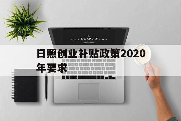 日照创业补贴政策2020年要求(日照创业补贴政策2020年要求多少)