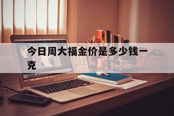 今日周大福金价是多少钱一克(今日周大福黄金饰品多少钱一克)