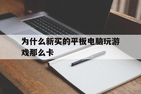 为什么新买的平板电脑玩游戏那么卡(为什么新买的平板电脑玩游戏那么卡顿)