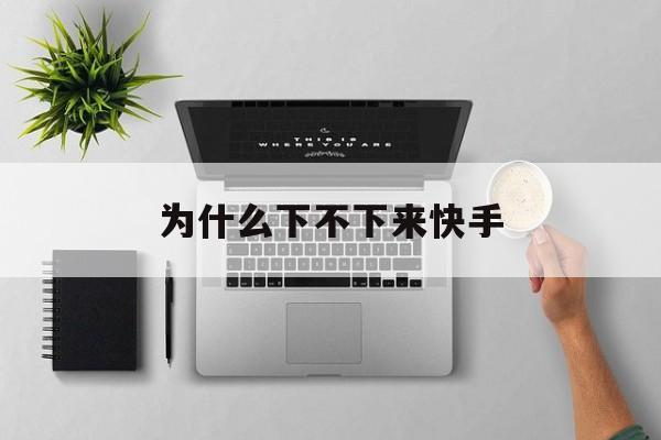 为什么下不下来快手(为什么下不下来快手了)