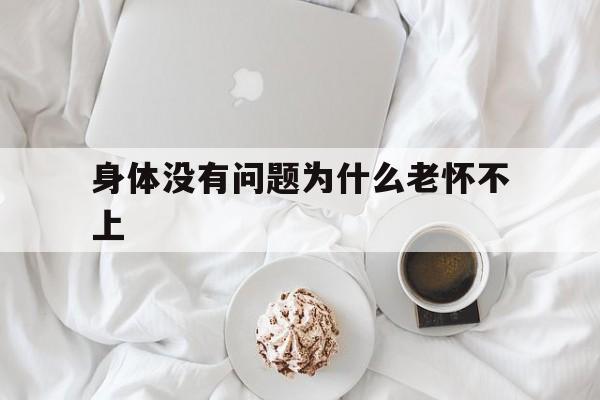 身体没有问题为什么老怀不上(身体没有任何问题为什么怀不上孕)