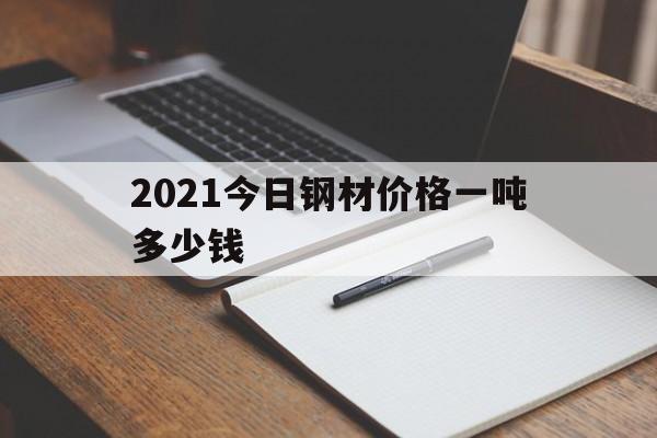 2021今日钢材价格一吨多少钱(2021今日钢材价格一吨多少钱啊)