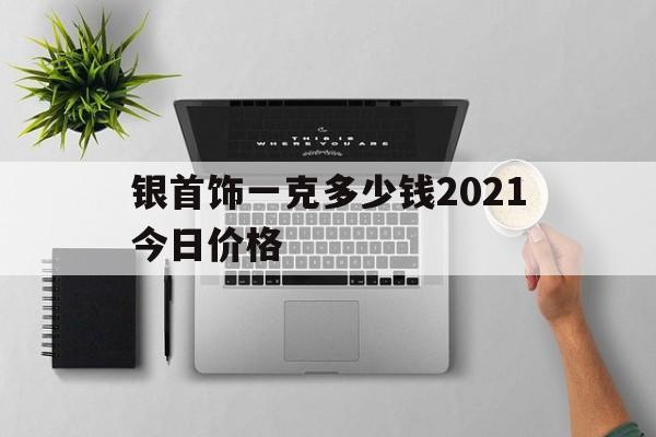 银首饰一克多少钱2021今日价格(银首饰一克多少钱2021今日价格图片)