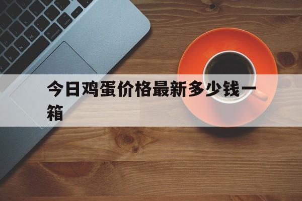 今日鸡蛋价格最新多少钱一箱(今日鸡蛋价格最新多少钱一箱啊)