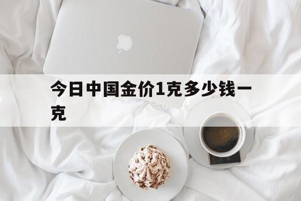 今日中国金价1克多少钱一克(今日中国金价1克多少钱一克呢)
