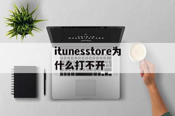 itunesstore为什么打不开(itunes store 为什么打不开)