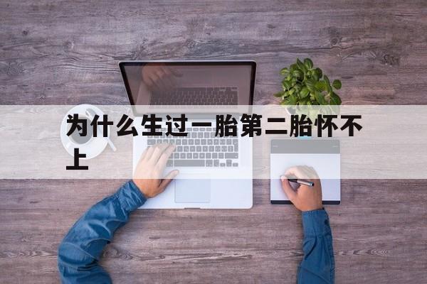 为什么生过一胎第二胎怀不上(为什么生完第一胎,第二胎就难怀孕)