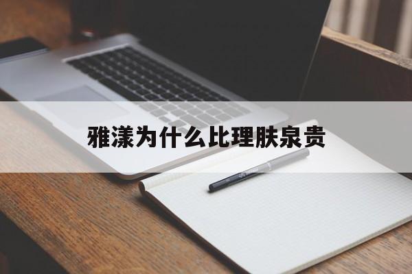 雅漾为什么比理肤泉贵(雅漾为什么比理肤泉贵那么多)