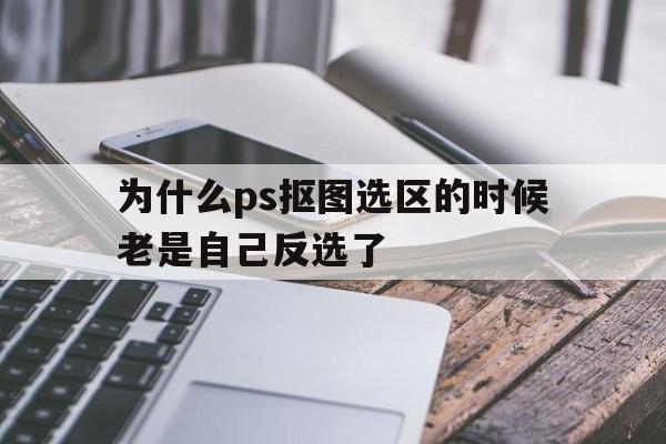为什么ps抠图选区的时候老是自己反选了(为什么ps抠图选区的时候老是自己反选了呢)