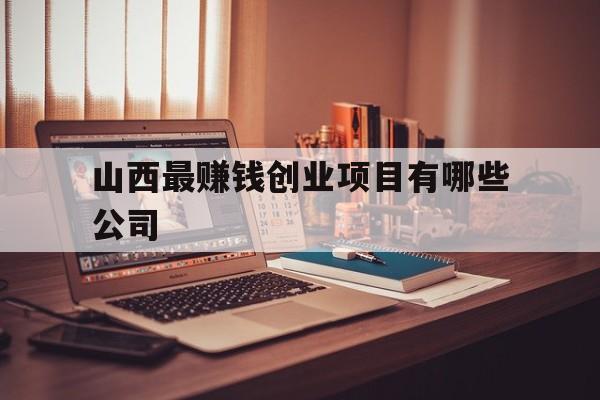 山西最赚钱创业项目有哪些公司(山西最赚钱创业项目有哪些公司招聘)