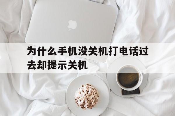 为什么手机没关机打电话过去却提示关机(为什么手机没关机打电话过去却提示关机状态)