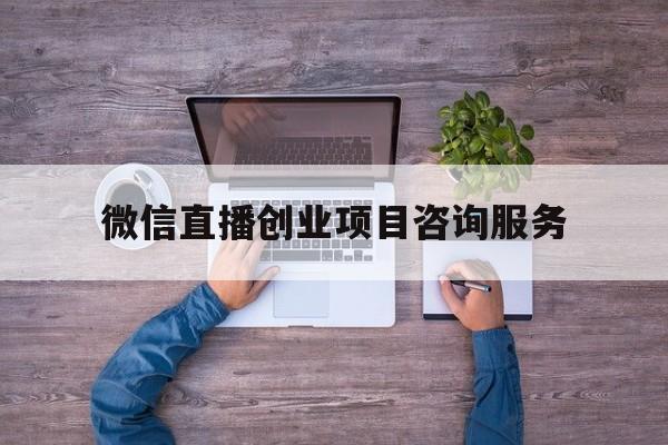 微信直播创业项目咨询服务(微信直播创业项目咨询服务怎么做)