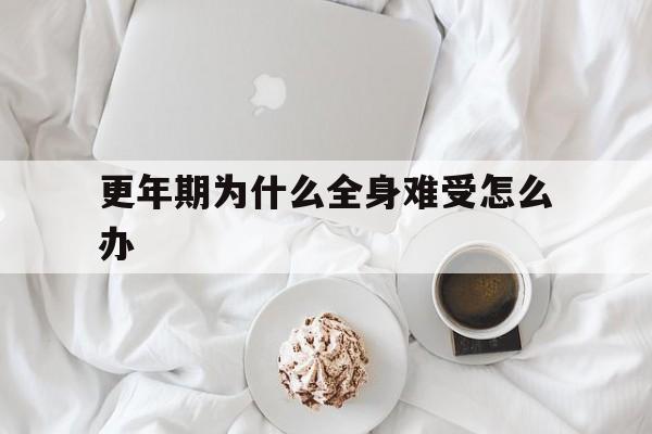 更年期为什么全身难受怎么办(更年期浑身不舒服特难受怎么办)