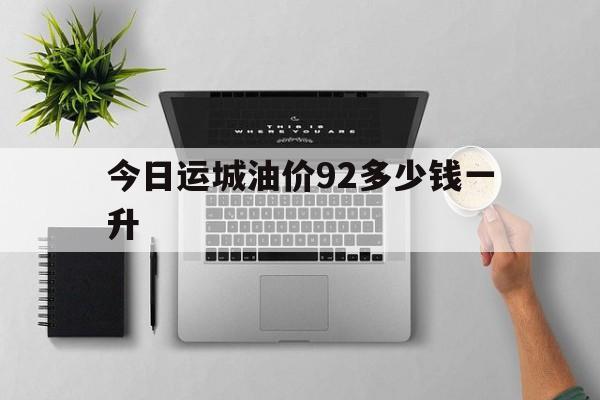 今日运城油价92多少钱一升的简单介绍