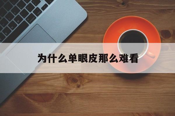 为什么单眼皮那么难看(为什么单眼皮那么难看呢)