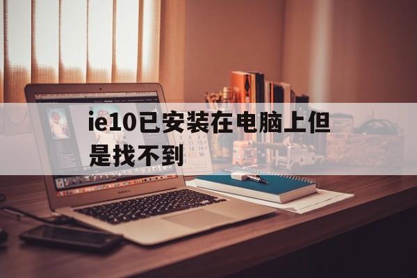 ie10已安装在电脑上但是找不到(ie10已安装在电脑上但是找不到文件)