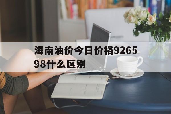关于海南油价今日价格926598什么区别的信息