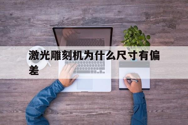 激光雕刻机为什么尺寸有偏差(激光雕刻机为什么尺寸有偏差呢)