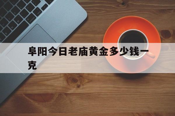包含阜阳今日老庙黄金多少钱一克的词条