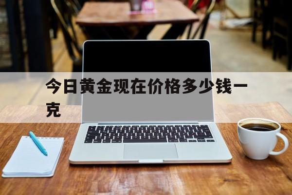 今日黄金现在价格多少钱一克(今日黄金价格多少钱一克999)