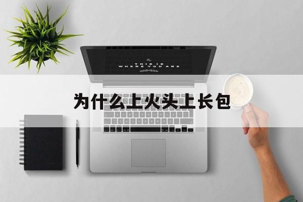 为什么上火头上长包(上火头上长了个大包怎么办)