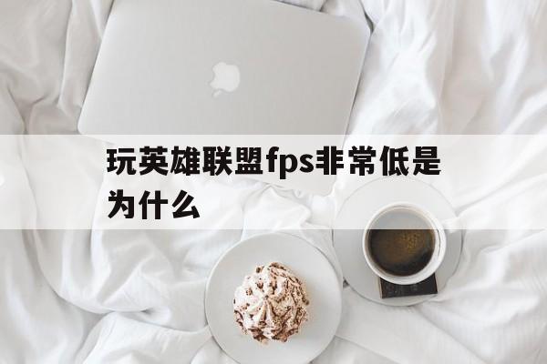 玩英雄联盟fps非常低是为什么(玩英雄联盟fps变得比之前低是什么原因)