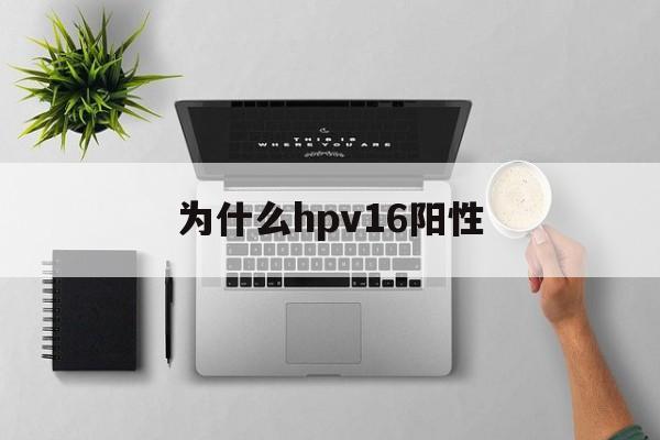 为什么hpv16阳性(为什么hpv16阳性不能同房)