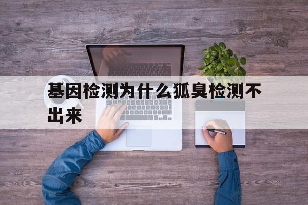 基因检测为什么狐臭检测不出来(基因检测为什么狐臭检测不出来呢)