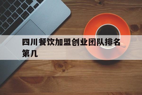四川餐饮加盟创业团队排名第几(四川餐饮加盟创业团队排名第几位)