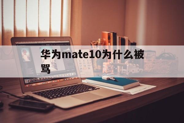 华为mate10为什么被骂(华为mate10手机怎么样?)