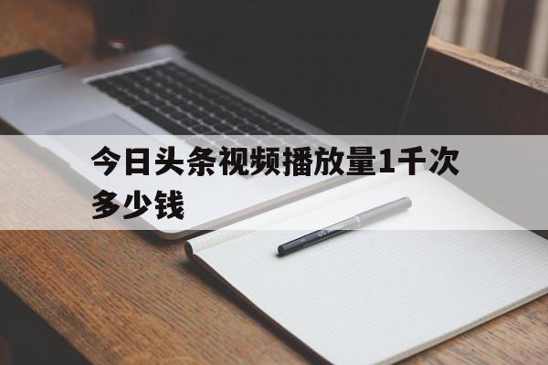 今日头条视频播放量1千次多少钱(今日头条视频播放量1千次多少钱啊)