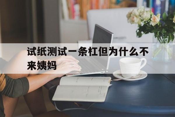 试纸测试一条杠但为什么不来姨妈(试纸测试一条杠但为什么不来姨妈45岁)