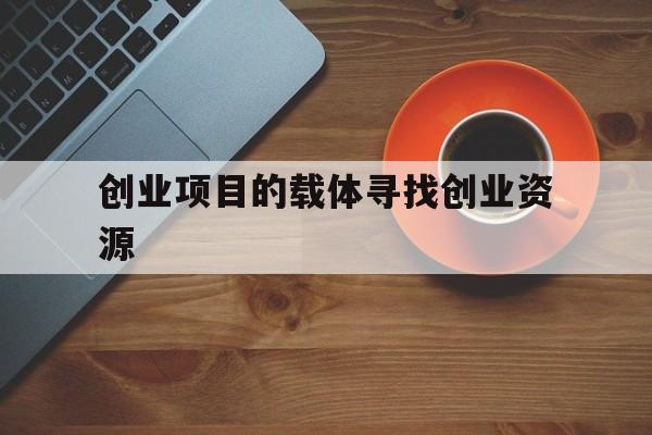创业项目的载体寻找创业资源(创业项目的载体寻找创业资源的方法有)