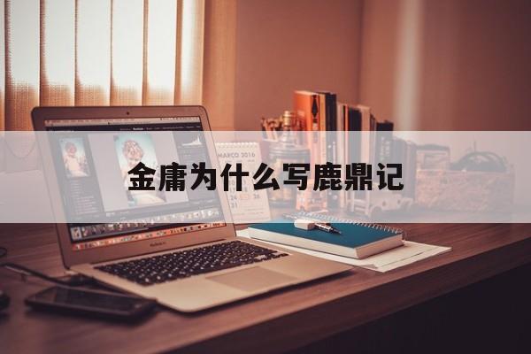 金庸为什么写鹿鼎记(金庸为什么写完鹿鼎记就不写了)