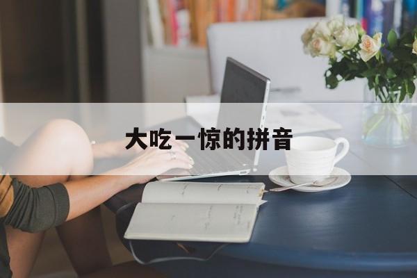 大吃一惊的拼音(大吃一惊的拼音怎样写)