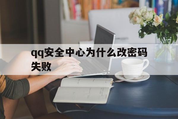 qq安全中心为什么改密码失败(安全中心显示密码修改失败是因为啥)