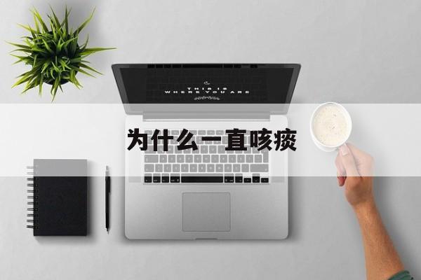 为什么一直咳痰(为什么一直咳痰怎么办)
