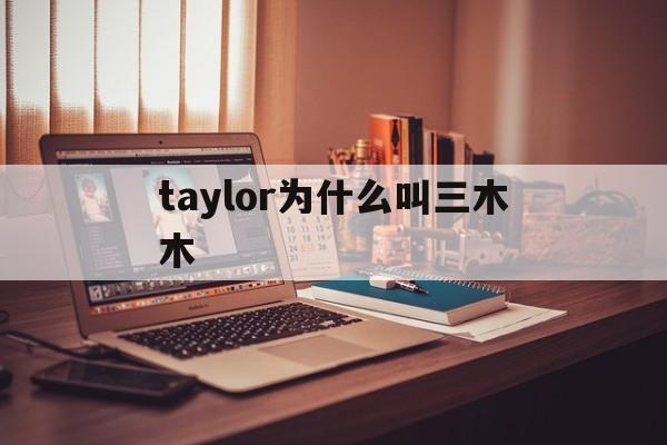 taylor为什么叫三木木(out of the woods为什么叫三木木)