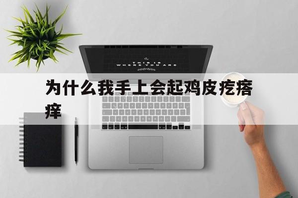 为什么我手上会起鸡皮疙瘩痒(为什么我手上会起鸡皮疙瘩痒呢)