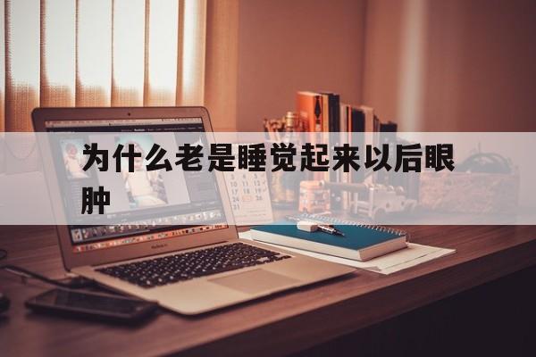 为什么老是睡觉起来以后眼肿(为什么老是睡觉起来以后眼肿了)