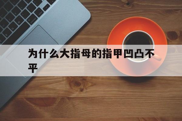 为什么大指母的指甲凹凸不平(为什么大指母的指甲凹凸不平的原因)