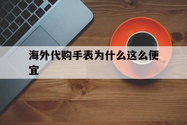 海外代购手表为什么这么便宜(为什么海外代购的手表1000多而网上要卖8000多呢)