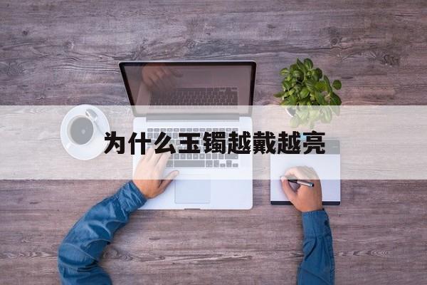 为什么玉镯越戴越亮(玉镯越戴越亮说明什么)
