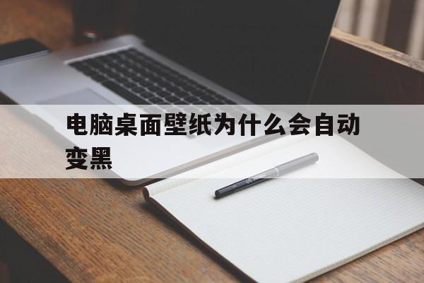 电脑桌面壁纸为什么会自动变黑(电脑桌面壁纸为什么会自动变黑了)