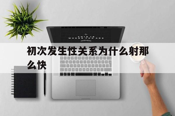 包含初次发生性关系为什么射那么快的词条