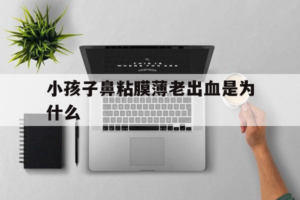 小孩子鼻粘膜薄老出血是为什么(小孩子鼻粘膜薄老出血是为什么引起的)