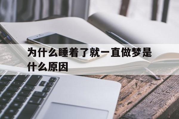为什么睡着了就一直做梦是什么原因(为什么睡着了就一直做梦是什么原因呢)
