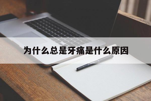 为什么总是牙痛是什么原因(为什么总会牙疼)
